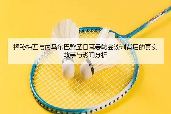 揭秘梅西与内马尔巴黎圣日耳曼转会谈判背后的真实故事与影响分析 | VW Sports